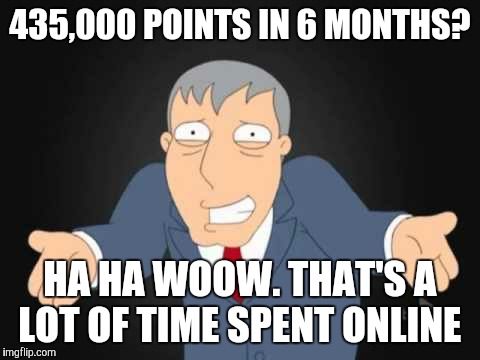 Not sure if I'm proud or embarrassed  | 435,000 POINTS IN 6 MONTHS? HA HA WOOW. THAT'S A LOT OF TIME SPENT ONLINE | image tagged in memes,imgflip,apesfollowkoba | made w/ Imgflip meme maker