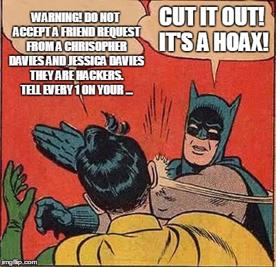 Please Facebook, may I *not* have another of these warnings? | WARNING! DO NOT ACCEPT A FRIEND REQUEST FROM A CHRISOPHER DAVIES AND JESSICA DAVIES THEY ARE HACKERS. TELL EVERY 1 ON YOUR ... CUT IT OUT! IT'S A HOAX! | image tagged in memes,batman slapping robin | made w/ Imgflip meme maker