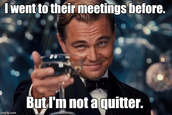 Leonardo Dicaprio Cheers Meme | I went to their meetings before. But I'm not a quitter. | image tagged in memes,leonardo dicaprio cheers | made w/ Imgflip meme maker