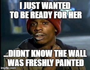 Y'all Got Any More Of That | I JUST WANTED TO BE READY FOR HER; ...DIDNT KNOW THE WALL WAS FRESHLY PAINTED | image tagged in memes,yall got any more of | made w/ Imgflip meme maker