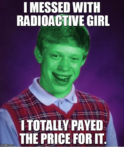 Bad Luck Brian (Radioactive) | I MESSED WITH RADIOACTIVE GIRL; I TOTALLY PAYED THE PRICE FOR IT. | image tagged in bad luck brian radioactive | made w/ Imgflip meme maker