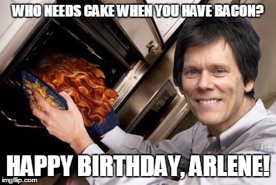 Kevin bacon | WHO NEEDS CAKE WHEN YOU HAVE BACON? HAPPY BIRTHDAY, ARLENE! | image tagged in kevin bacon | made w/ Imgflip meme maker