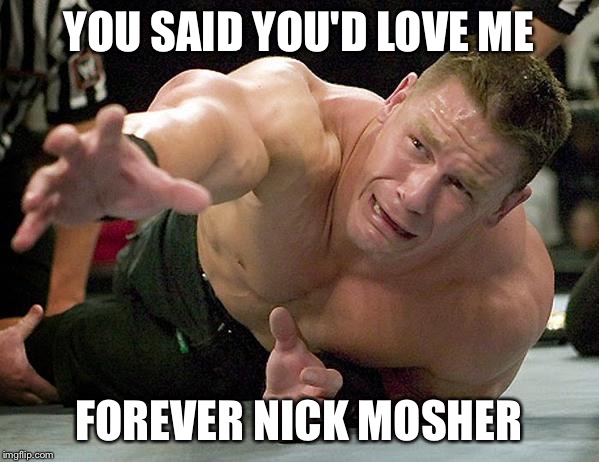 john cena | YOU SAID YOU'D LOVE ME; FOREVER NICK MOSHER | image tagged in john cena | made w/ Imgflip meme maker