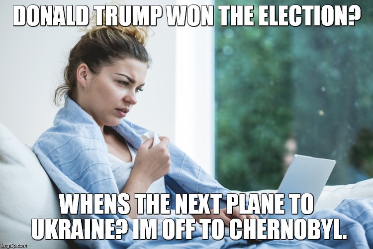 sick laptop typing | DONALD TRUMP WON THE ELECTION? WHENS THE NEXT PLANE TO UKRAINE? IM OFF TO CHERNOBYL. | image tagged in sick laptop typing | made w/ Imgflip meme maker