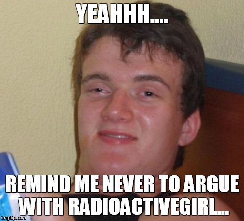 10 Guy | YEAHHH.... REMIND ME NEVER TO ARGUE WITH RADIOACTIVEGIRL... | image tagged in memes,10 guy | made w/ Imgflip meme maker