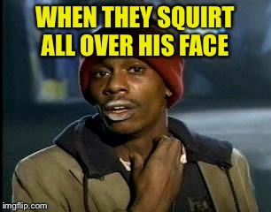Y'all Got Any More Of That Meme | WHEN THEY SQUIRT ALL OVER HIS FACE | image tagged in memes,yall got any more of | made w/ Imgflip meme maker