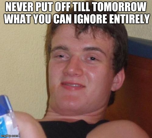 10 Guy Meme | NEVER PUT OFF TILL TOMORROW WHAT YOU CAN IGNORE ENTIRELY | image tagged in memes,10 guy | made w/ Imgflip meme maker