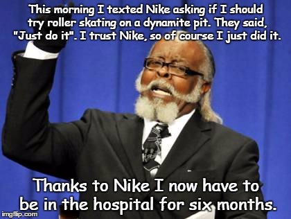 Too Damn High | This morning I texted Nike asking if I should try roller skating on a dynamite pit. They said, "Just do it". I trust Nike, so of course I just did it. Thanks to Nike I now have to be in the hospital for six months. | image tagged in memes,too damn high | made w/ Imgflip meme maker