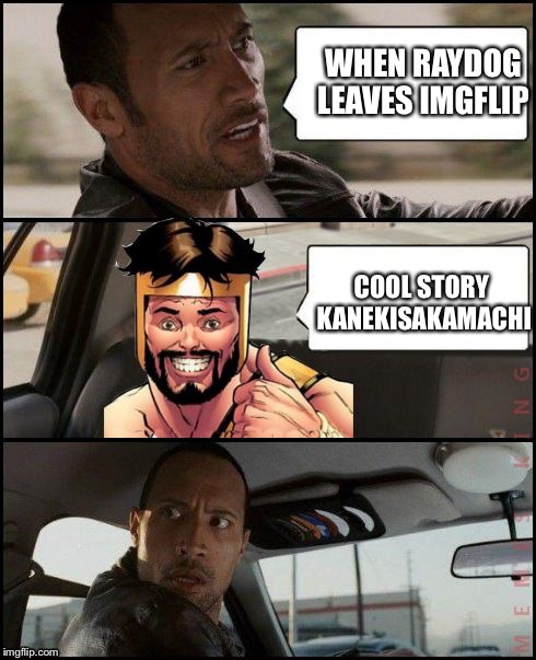 The Rock Driving MemesterMemesterson | WHEN RAYDOG LEAVES IMGFLIP COOL STORY KANEKISAKAMACHI | image tagged in the rock driving memestermemesterson | made w/ Imgflip meme maker