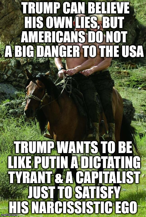 Donald Trump Vladamir Putin | TRUMP CAN BELIEVE HIS OWN LIES, BUT AMERICANS DO NOT A BIG DANGER TO THE USA; TRUMP WANTS TO BE LIKE PUTIN A DICTATING TYRANT & A CAPITALIST JUST TO SATISFY HIS NARCISSISTIC EGO | image tagged in donald trump vladamir putin | made w/ Imgflip meme maker