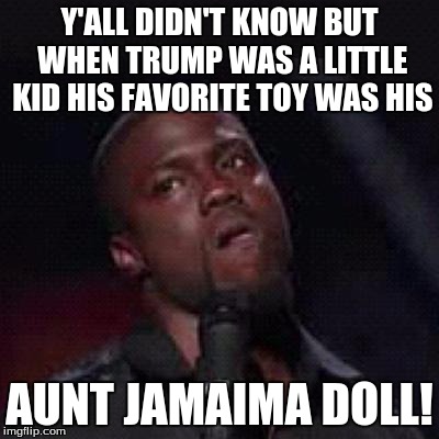 Election Secrets Exposed | Y'ALL DIDN'T KNOW BUT WHEN TRUMP WAS A LITTLE KID HIS FAVORITE TOY WAS HIS; AUNT JAMAIMA DOLL! | image tagged in kevin hart mad,trump | made w/ Imgflip meme maker