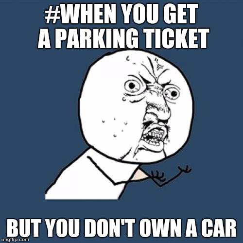 Y U No Meme | #WHEN YOU GET A PARKING TICKET; BUT YOU DON'T OWN A CAR | image tagged in memes,y u no | made w/ Imgflip meme maker