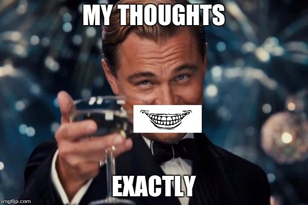 Leonardo Dicaprio Cheers Meme | MY THOUGHTS; EXACTLY | image tagged in memes,leonardo dicaprio cheers | made w/ Imgflip meme maker