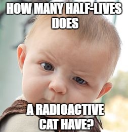 Skeptical Baby Meme | HOW MANY HALF-LIVES DOES A RADIOACTIVE CAT HAVE? | image tagged in memes,skeptical baby | made w/ Imgflip meme maker