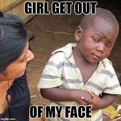 Third World Skeptical Kid Meme | GIRL GET OUT; OF MY FACE | image tagged in memes,third world skeptical kid | made w/ Imgflip meme maker