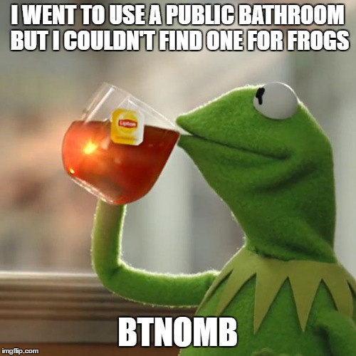 it's in my brain | I WENT TO USE A PUBLIC BATHROOM BUT I COULDN'T FIND ONE FOR FROGS; BTNOMB | image tagged in memes,but thats none of my business,kermit the frog | made w/ Imgflip meme maker