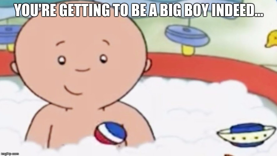 YOU'RE GETTING TO BE A BIG BOY INDEED... | image tagged in you're getting to be a big boy | made w/ Imgflip meme maker