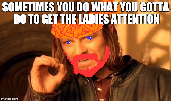 I do this for you One Does Not Simply | SOMETIMES YOU DO WHAT YOU GOTTA DO TO GET THE LADIES ATTENTION | image tagged in memes,one does not simply,i do this for you | made w/ Imgflip meme maker