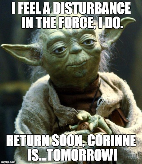 Star Wars Yoda | I FEEL A DISTURBANCE IN THE FORCE, I DO. RETURN SOON, CORINNE IS...TOMORROW! | image tagged in memes,star wars yoda | made w/ Imgflip meme maker