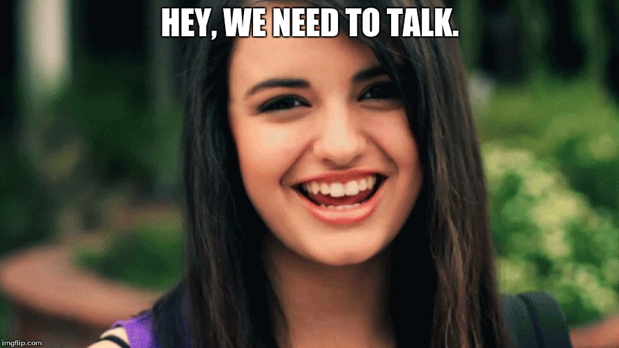 Heart to Heart | HEY, WE NEED TO TALK. | image tagged in rebecca black | made w/ Imgflip meme maker