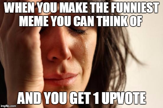 First World Problems Meme | WHEN YOU MAKE THE FUNNIEST MEME YOU CAN THINK OF; AND YOU GET 1 UPVOTE | image tagged in memes,first world problems | made w/ Imgflip meme maker