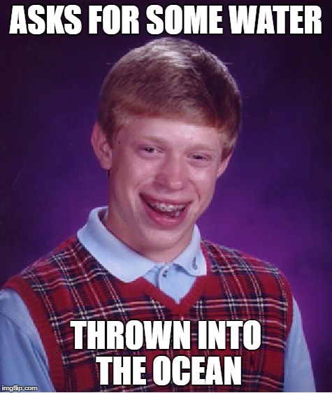 Bad Luck Brian | ASKS FOR SOME WATER; THROWN INTO THE OCEAN | image tagged in memes,bad luck brian | made w/ Imgflip meme maker