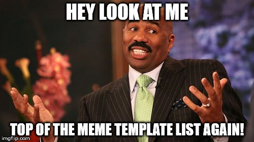 Steve Harvey Meme | HEY LOOK AT ME; TOP OF THE MEME TEMPLATE LIST AGAIN! | image tagged in memes,steve harvey | made w/ Imgflip meme maker