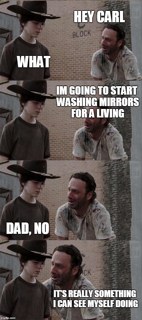 Rick and Carl Long Meme | HEY CARL; WHAT; IM GOING TO START WASHING MIRRORS FOR A LIVING; DAD, NO; IT'S REALLY SOMETHING I CAN SEE MYSELF DOING | image tagged in memes,rick and carl long | made w/ Imgflip meme maker