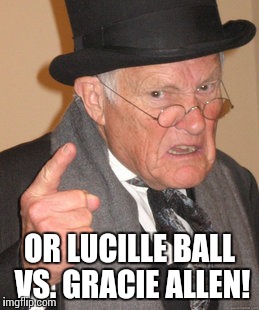 Back In My Day Meme | OR LUCILLE BALL VS. GRACIE ALLEN! | image tagged in memes,back in my day | made w/ Imgflip meme maker