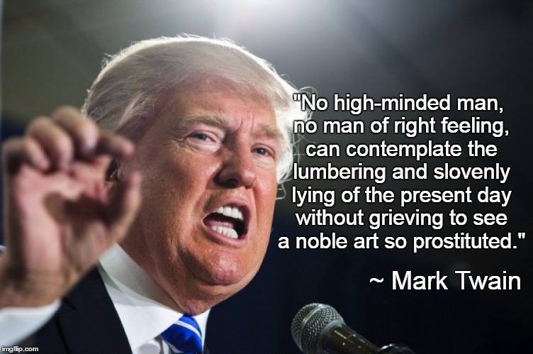 donald trump |  "No high-minded man, no man of right feeling, can contemplate the lumbering and slovenly lying of the present day without grieving to see a noble art so prostituted."; ~ Mark Twain | image tagged in donald trump | made w/ Imgflip meme maker