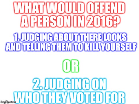 Blank White Template |  WHAT WOULD OFFEND A PERSON IN 2016? 1. JUDGING ABOUT THERE LOOKS AND TELLING THEM TO KILL YOURSELF; OR; 2. JUDGING ON WHO THEY VOTED FOR | image tagged in blank white template | made w/ Imgflip meme maker