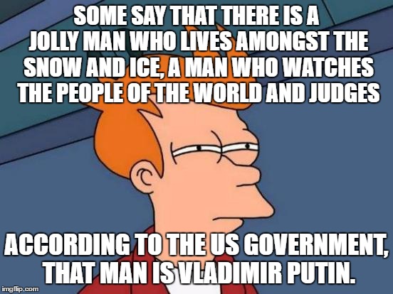 Futurama Fry Meme | SOME SAY THAT THERE IS A JOLLY MAN WHO LIVES AMONGST THE SNOW AND ICE, A MAN WHO WATCHES THE PEOPLE OF THE WORLD AND JUDGES; ACCORDING TO THE US GOVERNMENT, THAT MAN IS VLADIMIR PUTIN. | image tagged in memes,futurama fry | made w/ Imgflip meme maker