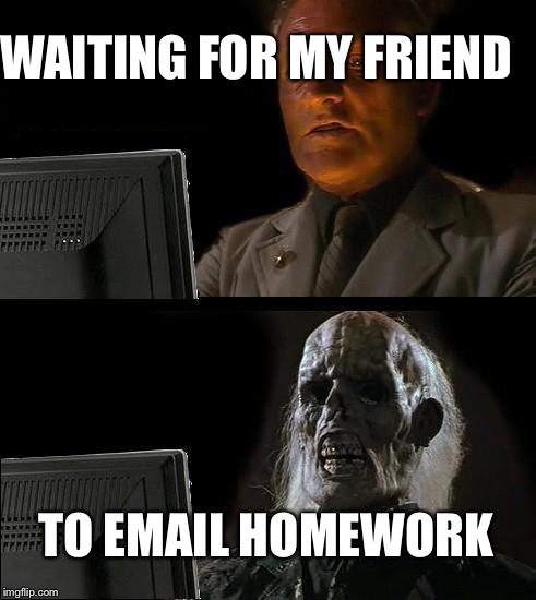 I'll Just Wait Here Meme | WAITING FOR MY FRIEND; TO EMAIL HOMEWORK | image tagged in memes,ill just wait here | made w/ Imgflip meme maker