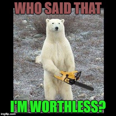 Chainsaw Bear | WHO SAID THAT; I'M WORTHLESS? | image tagged in memes,chainsaw bear | made w/ Imgflip meme maker