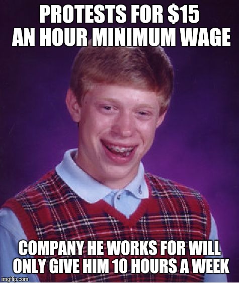 Bad Luck Brian | PROTESTS FOR $15 AN HOUR MINIMUM WAGE; COMPANY HE WORKS FOR WILL ONLY GIVE HIM 10 HOURS A WEEK | image tagged in memes,bad luck brian | made w/ Imgflip meme maker