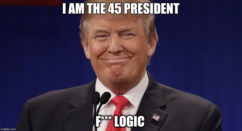 I AM THE 45 PRESIDENT; F*** LOGIC | image tagged in trump 2016 | made w/ Imgflip meme maker