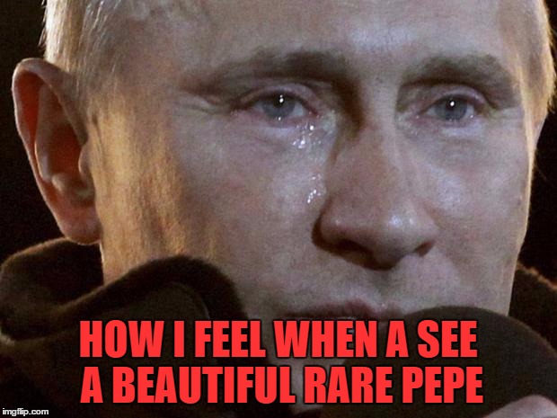 Putin Crying | HOW I FEEL WHEN A SEE A BEAUTIFUL RARE PEPE | image tagged in putin crying | made w/ Imgflip meme maker