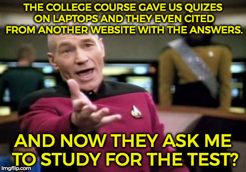 Is that a good thing right? I now have free college answers. | THE COLLEGE COURSE GAVE US QUIZES ON LAPTOPS AND THEY EVEN CITED FROM ANOTHER WEBSITE WITH THE ANSWERS. AND NOW THEY ASK ME TO STUDY FOR THE TEST? | image tagged in memes,picard wtf | made w/ Imgflip meme maker