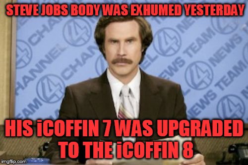 Ron Burgundy | STEVE JOBS BODY WAS EXHUMED YESTERDAY; HIS iCOFFIN 7 WAS UPGRADED TO THE iCOFFIN 8 | image tagged in memes,ron burgundy | made w/ Imgflip meme maker