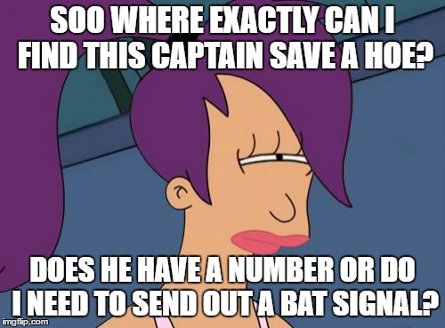 Futurama Leela | SOO WHERE EXACTLY CAN I FIND THIS CAPTAIN SAVE A HOE? DOES HE HAVE A NUMBER OR DO I NEED TO SEND OUT A BAT SIGNAL? | image tagged in memes,futurama leela | made w/ Imgflip meme maker