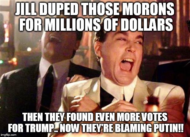 Goodfellas  | JILL DUPED THOSE MORONS FOR MILLIONS OF DOLLARS; THEN THEY FOUND EVEN MORE VOTES FOR TRUMP.. NOW THEY'RE BLAMING PUTIN!! | image tagged in goodfellas | made w/ Imgflip meme maker