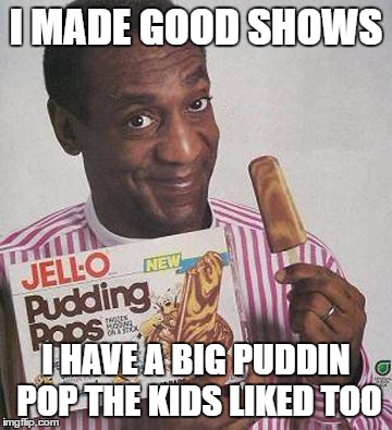 Bill Cosby Pudding | I MADE GOOD SHOWS; I HAVE A BIG PUDDIN POP THE KIDS LIKED TOO | image tagged in bill cosby pudding | made w/ Imgflip meme maker