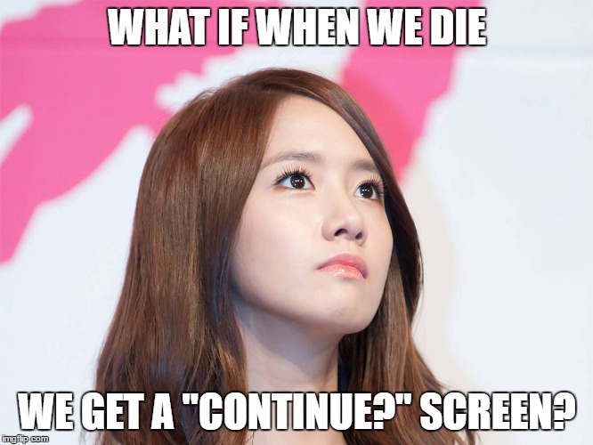 You get reborn as you and get to do your life all over again with unfortunately no memory of your mistakes the first time :| | WHAT IF WHEN WE DIE; WE GET A "CONTINUE?" SCREEN? | image tagged in yoona thought,death,replay,continue | made w/ Imgflip meme maker