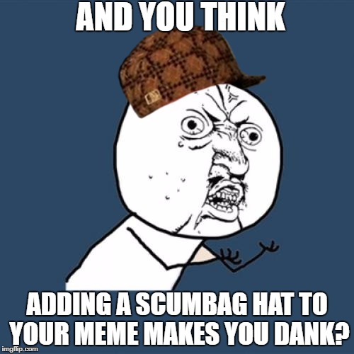 Scumbag | AND YOU THINK; ADDING A SCUMBAG HAT TO YOUR MEME MAKES YOU DANK? | image tagged in memes,y u no,scumbag,dank,mlg,irony | made w/ Imgflip meme maker