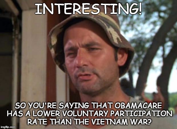obamacare and vietnam | INTERESTING! SO YOU'RE SAYING THAT OBAMACARE HAS A LOWER VOLUNTARY PARTICIPATION RATE THAN THE VIETNAM WAR? | image tagged in memes,so i got that goin for me which is nice | made w/ Imgflip meme maker