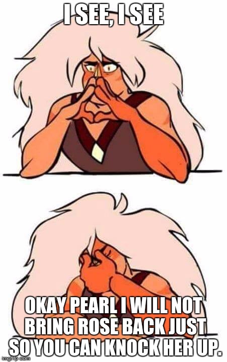 Steven universe | I SEE, I SEE; OKAY PEARL I WILL NOT BRING ROSE BACK JUST SO YOU CAN KNOCK HER UP. | image tagged in steven universe | made w/ Imgflip meme maker
