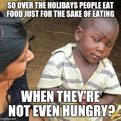 Third World Skeptical Kid Meme | SO OVER THE HOLIDAYS PEOPLE EAT FOOD JUST FOR THE SAKE OF EATING; WHEN THEY'RE NOT EVEN HUNGRY? | image tagged in memes,third world skeptical kid | made w/ Imgflip meme maker