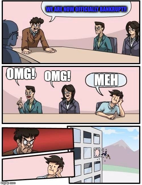 Boardroom Meeting Suggestion Meme | WE ARE NOW OFFICIALLY BANKRUPT!! OMG! OMG! MEH | image tagged in memes,boardroom meeting suggestion | made w/ Imgflip meme maker