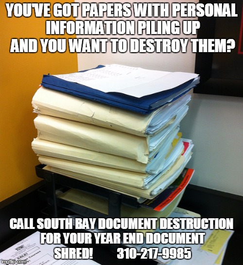 YOU'VE GOT PAPERS WITH PERSONAL INFORMATION PILING UP AND YOU WANT TO DESTROY THEM? CALL SOUTH BAY DOCUMENT DESTRUCTION FOR YOUR YEAR END DOCUMENT SHRED!          310-217-9985 | image tagged in stacks of docs | made w/ Imgflip meme maker