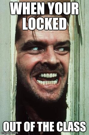 Here's Johnny | WHEN YOUR LOCKED; OUT OF THE CLASS | image tagged in memes,heres johnny | made w/ Imgflip meme maker